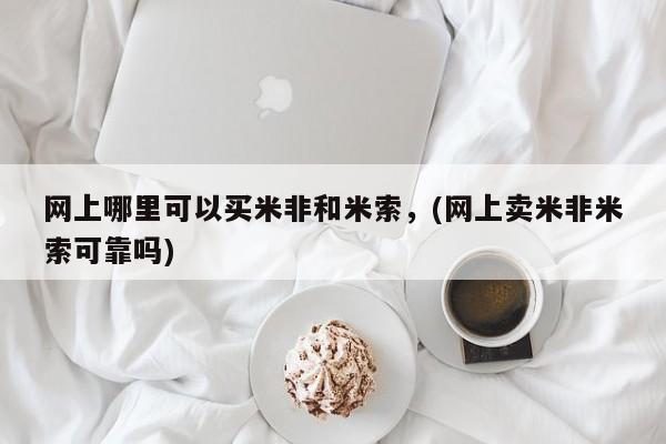 网上米非司酮片在线购买网上哪里可以买米非和米索，(网上卖米非米索可靠吗)