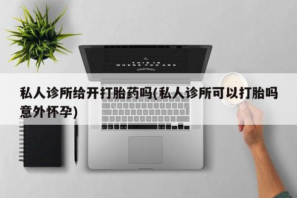 网上米非司酮片在线购买私人诊所给开打胎药吗(私人诊所可以打胎吗意外怀孕)