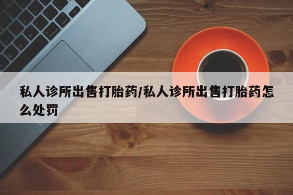 网上米非司酮片在线购买私人诊所出售打胎药/私人诊所出售打胎药怎么处罚