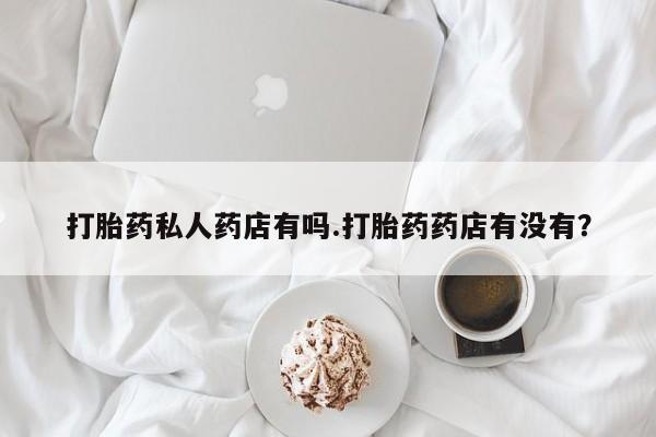 网上米非司酮片在线购买打胎药私人药店有吗.打胎药药店有没有？