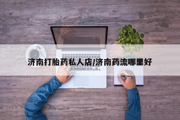 网上米非司酮片在线购买济南打胎药私人店/济南药流哪里好
