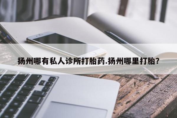 网上米非司酮片在线购买扬州哪有私人诊所打胎药.扬州哪里打胎？