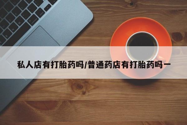 网上米非司酮片在线购买私人店有打胎药吗/普通药店有打胎药吗一