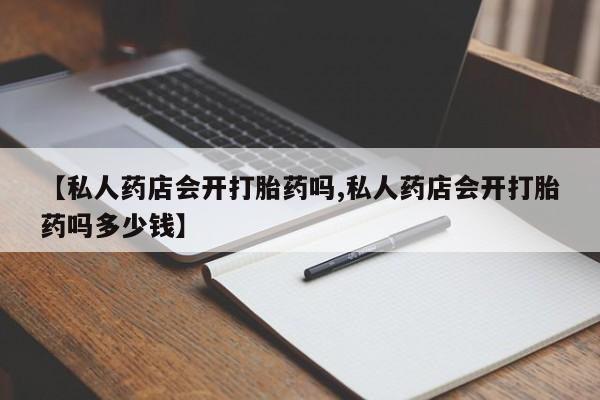网上米非司酮片在线购买【私人药店会开打胎药吗,私人药店会开打胎药吗多少钱】