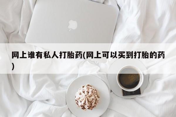 网上米非司酮片在线购买网上谁有私人打胎药(网上可以买到打胎的药)