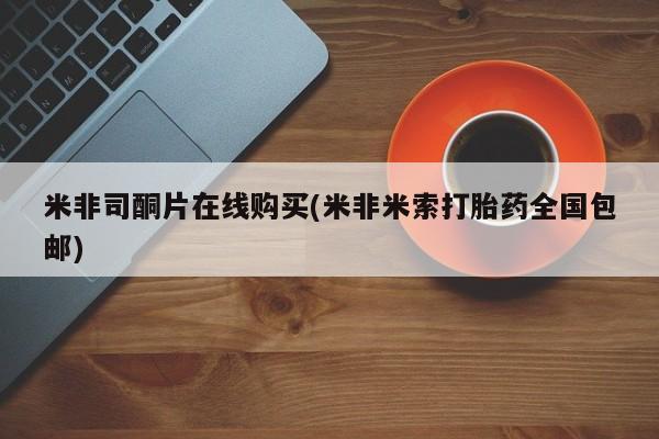 网上米非司酮片在线购买米非司酮片在线购买(米非米索打胎药全国包邮)
