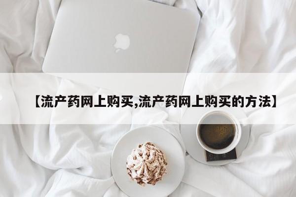 网上米非司酮片在线购买【流产药网上购买,流产药网上购买的方法】