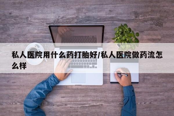 网上米非司酮片在线购买私人医院用什么药打胎好/私人医院做药流怎么样