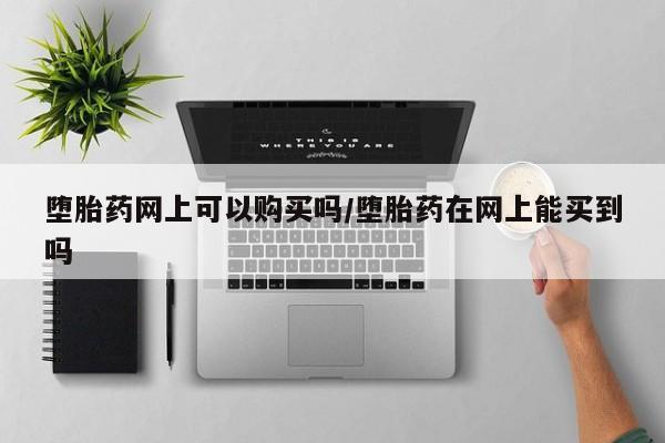 网上米非司酮片在线购买堕胎药网上可以购买吗/堕胎药在网上能买到吗