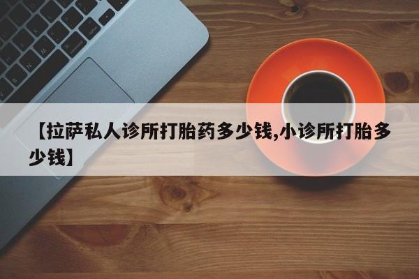 网上米非司酮片在线购买【拉萨私人诊所打胎药多少钱,小诊所打胎多少钱】
