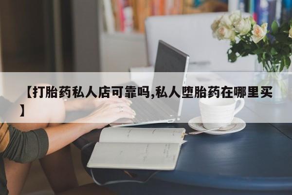 网上米非司酮片在线购买【打胎药私人店可靠吗,私人堕胎药在哪里买】