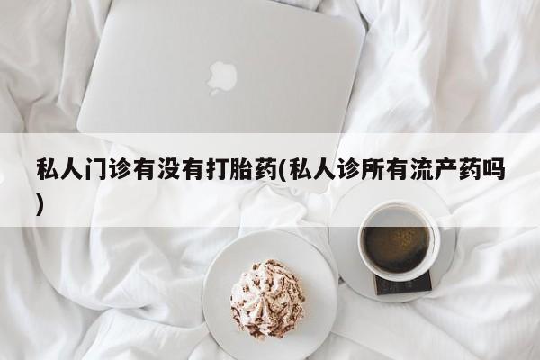 网上米非司酮片在线购买私人门诊有没有打胎药(私人诊所有流产药吗)