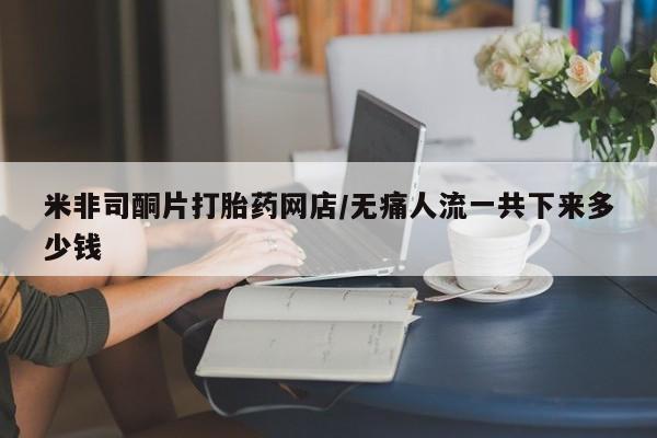 网上米非司酮片在线购买米非司酮片打胎药网店/无痛人流一共下来多少钱