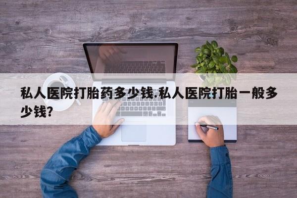 网上米非司酮片在线购买私人医院打胎药多少钱.私人医院打胎一般多少钱？