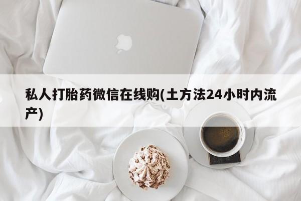 网上米非司酮片在线购买私人打胎药微信在线购(土方法24小时内流产)