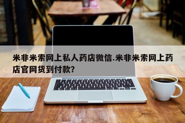 网上米非司酮片在线购买米非米索网上私人药店微信.米非米索网上药店官网货到付款？