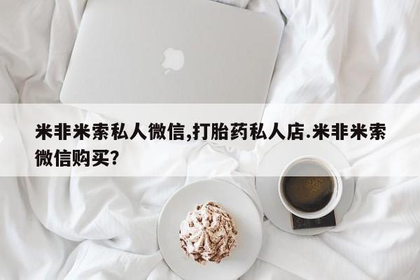 网上米非司酮片在线购买米非米索私人微信,打胎药私人店.米非米索微信购买？