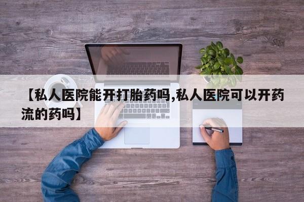 网上米非司酮片在线购买【私人医院能开打胎药吗,私人医院可以开药流的药吗】