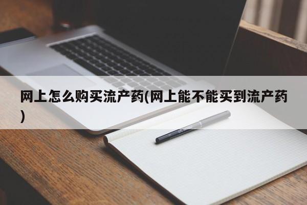 网上米非司酮片在线购买网上怎么购买流产药(网上能不能买到流产药)