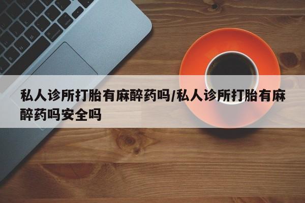 网上米非司酮片在线购买私人诊所打胎有麻醉药吗/私人诊所打胎有麻醉药吗安全吗