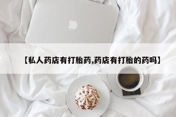网上米非司酮片在线购买【私人药店有打胎药,药店有打胎的药吗】