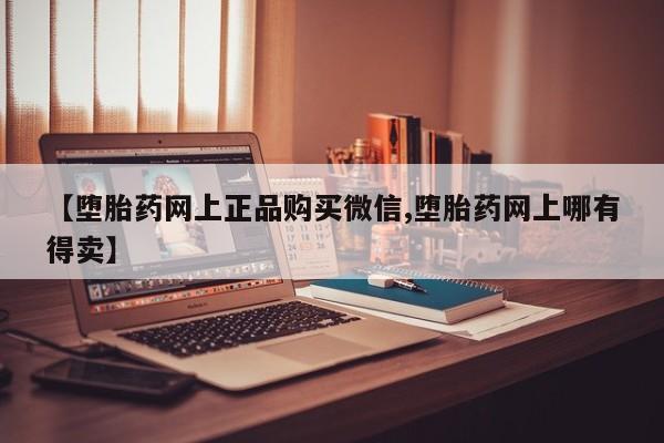 网上米非司酮片在线购买【堕胎药网上正品购买微信,堕胎药网上哪有得卖】