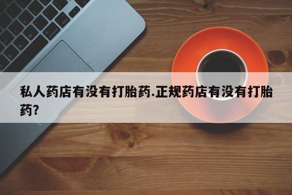 网上米非司酮片在线购买私人药店有没有打胎药.正规药店有没有打胎药？